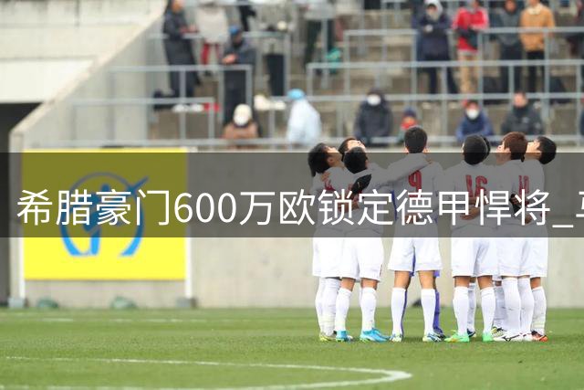 希腊豪门600万欧锁定德甲悍将 马耶尔将签约雅典AEK至2030年