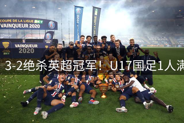 3-2绝杀英超冠军！U17国足1人满分3人优秀2人不及格，赵松源双响+程晟涵读秒一刀斩
